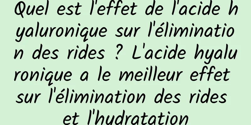 Quel est l'effet de l'acide hyaluronique sur l'élimination des rides ? L'acide hyaluronique a le meilleur effet sur l'élimination des rides et l'hydratation