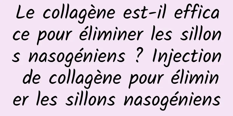 Le collagène est-il efficace pour éliminer les sillons nasogéniens ? Injection de collagène pour éliminer les sillons nasogéniens