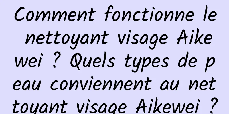 Comment fonctionne le nettoyant visage Aikewei ? Quels types de peau conviennent au nettoyant visage Aikewei ?