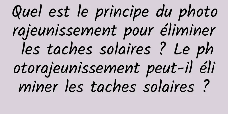 Quel est le principe du photorajeunissement pour éliminer les taches solaires ? Le photorajeunissement peut-il éliminer les taches solaires ?