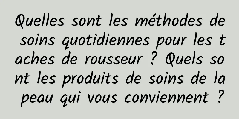 Quelles sont les méthodes de soins quotidiennes pour les taches de rousseur ? Quels sont les produits de soins de la peau qui vous conviennent ?