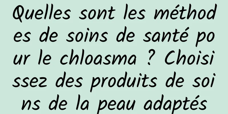 Quelles sont les méthodes de soins de santé pour le chloasma ? Choisissez des produits de soins de la peau adaptés
