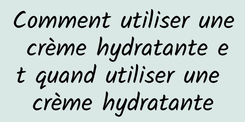 Comment utiliser une crème hydratante et quand utiliser une crème hydratante