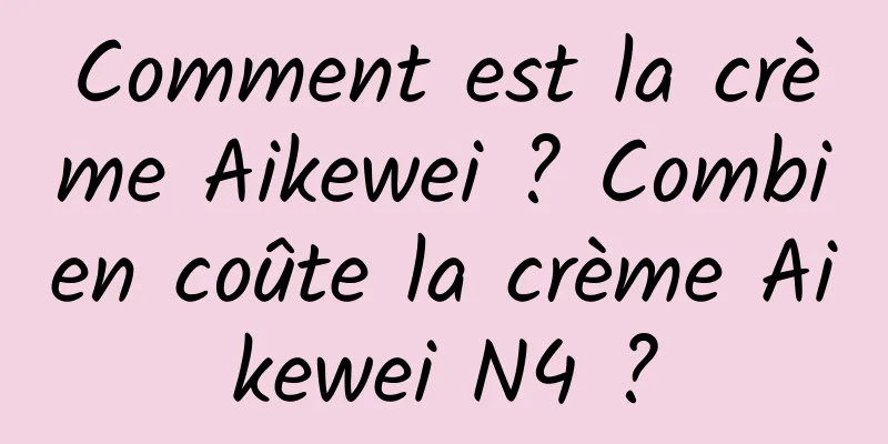 Comment est la crème Aikewei ? Combien coûte la crème Aikewei N4 ?