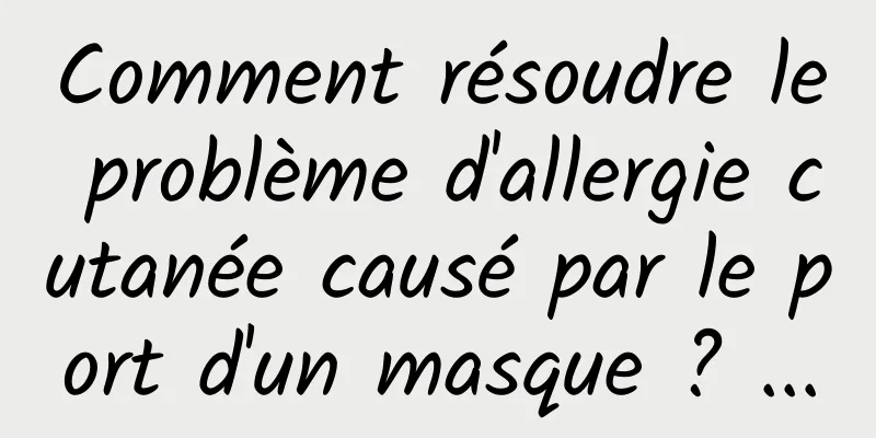 Comment résoudre le problème d'allergie cutanée causé par le port d'un masque ? ...