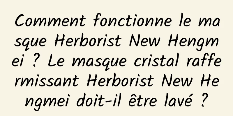 Comment fonctionne le masque Herborist New Hengmei ? Le masque cristal raffermissant Herborist New Hengmei doit-il être lavé ?