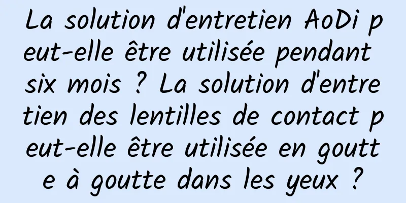 La solution d'entretien AoDi peut-elle être utilisée pendant six mois ? La solution d'entretien des lentilles de contact peut-elle être utilisée en goutte à goutte dans les yeux ?
