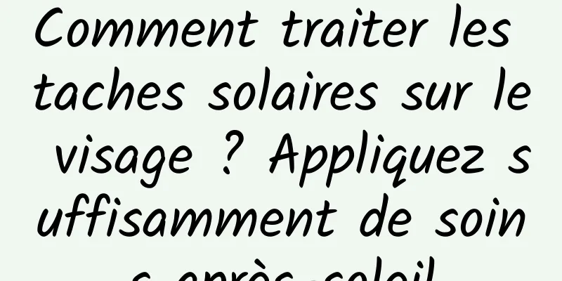 Comment traiter les taches solaires sur le visage ? Appliquez suffisamment de soins après-soleil