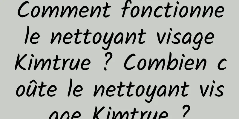 Comment fonctionne le nettoyant visage Kimtrue ? Combien coûte le nettoyant visage Kimtrue ?