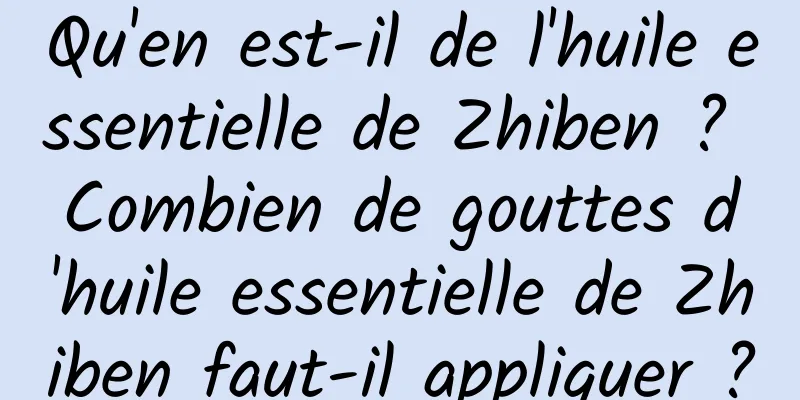 Qu'en est-il de l'huile essentielle de Zhiben ? Combien de gouttes d'huile essentielle de Zhiben faut-il appliquer ?