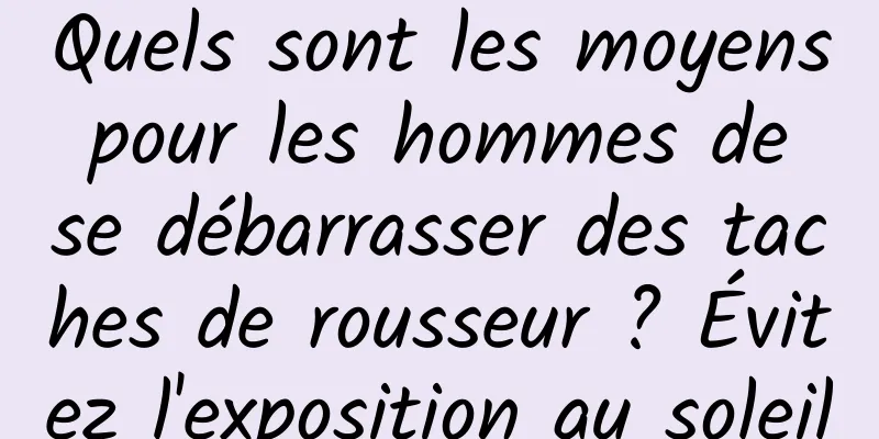 Quels sont les moyens pour les hommes de se débarrasser des taches de rousseur ? Évitez l'exposition au soleil
