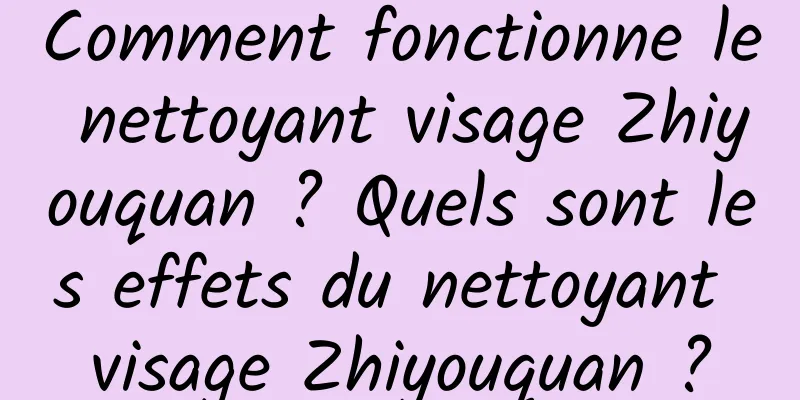 Comment fonctionne le nettoyant visage Zhiyouquan ? Quels sont les effets du nettoyant visage Zhiyouquan ?