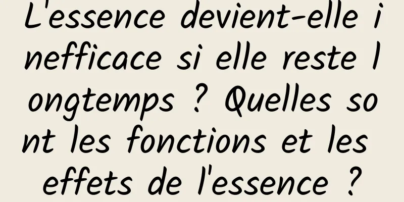 L'essence devient-elle inefficace si elle reste longtemps ? Quelles sont les fonctions et les effets de l'essence ?