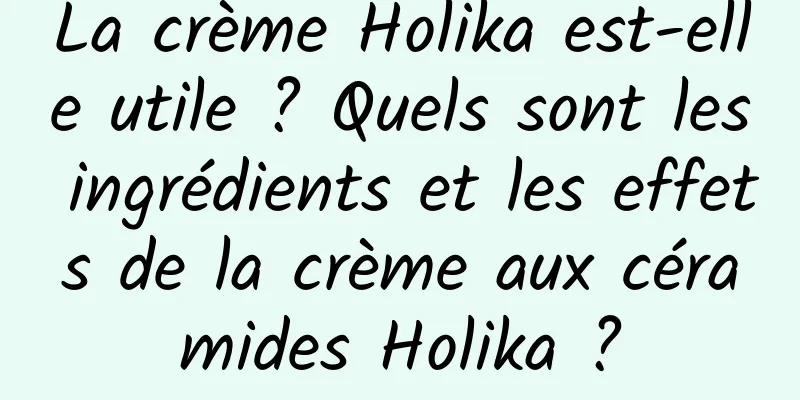 La crème Holika est-elle utile ? Quels sont les ingrédients et les effets de la crème aux céramides Holika ?