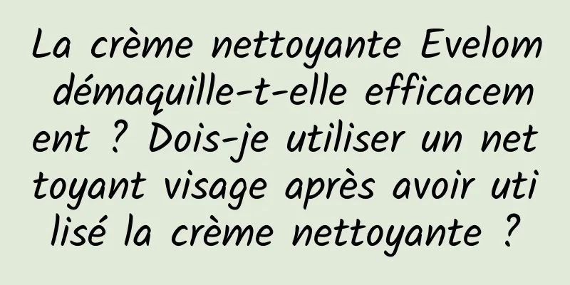 La crème nettoyante Evelom démaquille-t-elle efficacement ? Dois-je utiliser un nettoyant visage après avoir utilisé la crème nettoyante ?