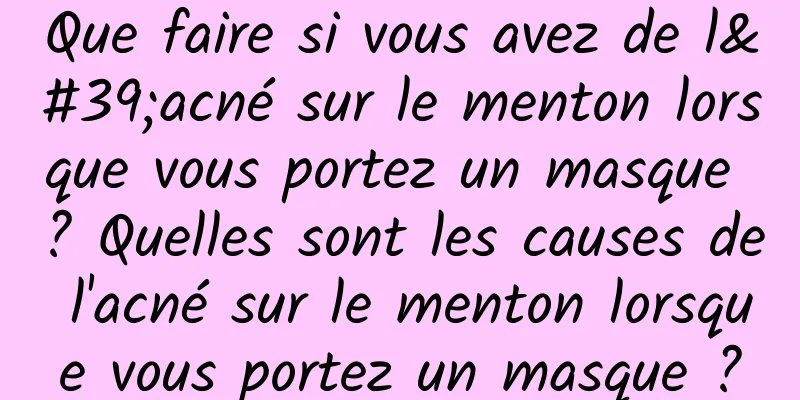 Que faire si vous avez de l'acné sur le menton lorsque vous portez un masque ? Quelles sont les causes de l'acné sur le menton lorsque vous portez un masque ?