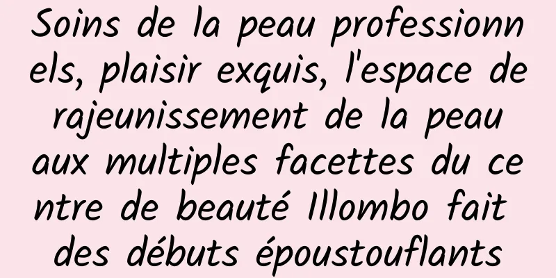 Soins de la peau professionnels, plaisir exquis, l'espace de rajeunissement de la peau aux multiples facettes du centre de beauté Illombo fait des débuts époustouflants