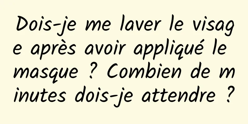 Dois-je me laver le visage après avoir appliqué le masque ? Combien de minutes dois-je attendre ?