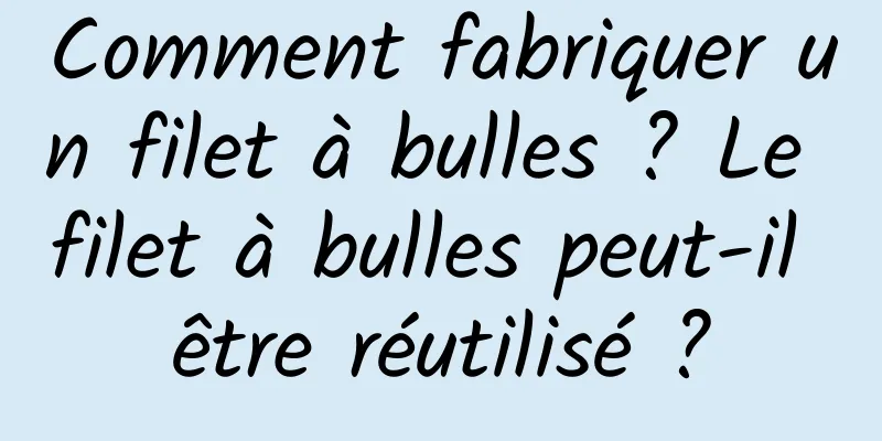 Comment fabriquer un filet à bulles ? Le filet à bulles peut-il être réutilisé ?