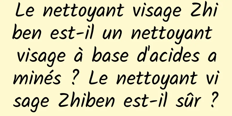Le nettoyant visage Zhiben est-il un nettoyant visage à base d'acides aminés ? Le nettoyant visage Zhiben est-il sûr ?