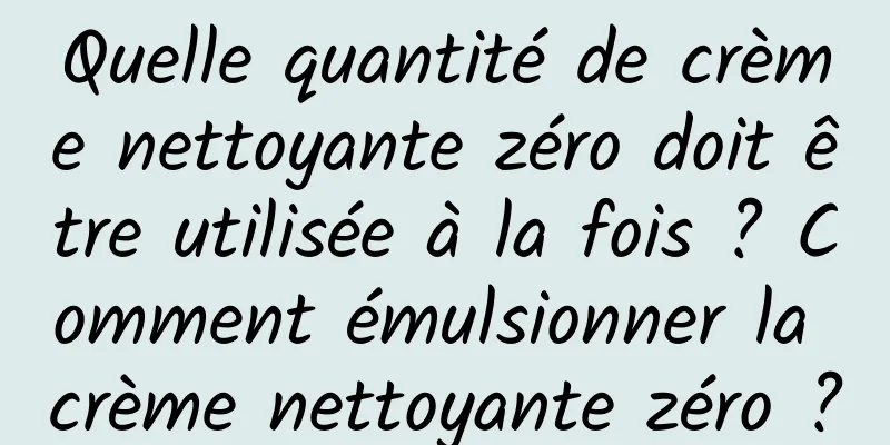 Quelle quantité de crème nettoyante zéro doit être utilisée à la fois ? Comment émulsionner la crème nettoyante zéro ?