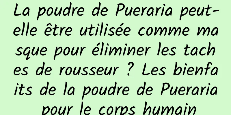 La poudre de Pueraria peut-elle être utilisée comme masque pour éliminer les taches de rousseur ? Les bienfaits de la poudre de Pueraria pour le corps humain