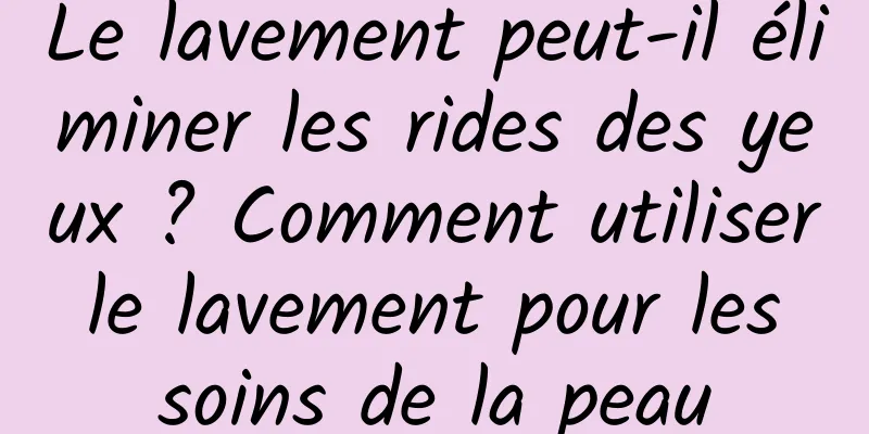 Le lavement peut-il éliminer les rides des yeux ? Comment utiliser le lavement pour les soins de la peau