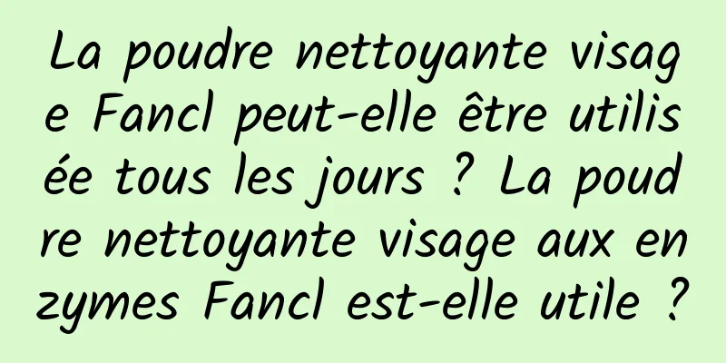 La poudre nettoyante visage Fancl peut-elle être utilisée tous les jours ? La poudre nettoyante visage aux enzymes Fancl est-elle utile ?