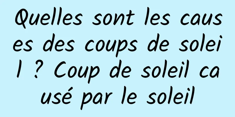 Quelles sont les causes des coups de soleil ? Coup de soleil causé par le soleil