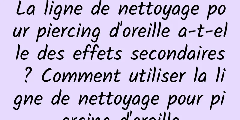La ligne de nettoyage pour piercing d'oreille a-t-elle des effets secondaires ? Comment utiliser la ligne de nettoyage pour piercing d'oreille