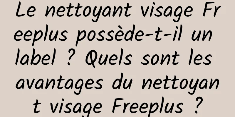Le nettoyant visage Freeplus possède-t-il un label ? Quels sont les avantages du nettoyant visage Freeplus ?