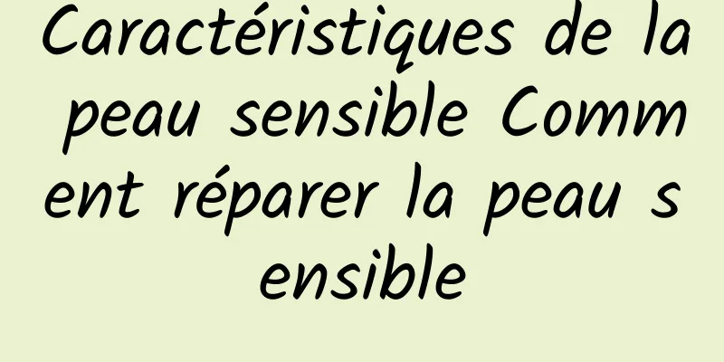 Caractéristiques de la peau sensible Comment réparer la peau sensible