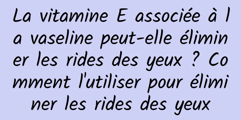 La vitamine E associée à la vaseline peut-elle éliminer les rides des yeux ? Comment l'utiliser pour éliminer les rides des yeux