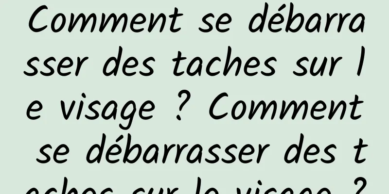 Comment se débarrasser des taches sur le visage ? Comment se débarrasser des taches sur le visage ?