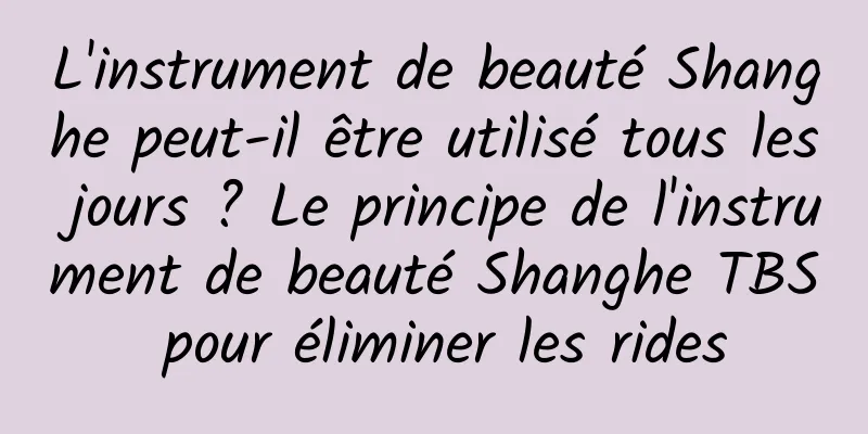 L'instrument de beauté Shanghe peut-il être utilisé tous les jours ? Le principe de l'instrument de beauté Shanghe TBS pour éliminer les rides