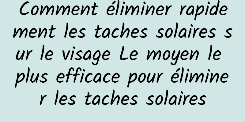 Comment éliminer rapidement les taches solaires sur le visage Le moyen le plus efficace pour éliminer les taches solaires