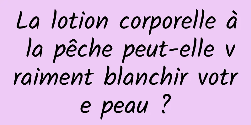 La lotion corporelle à la pêche peut-elle vraiment blanchir votre peau ?