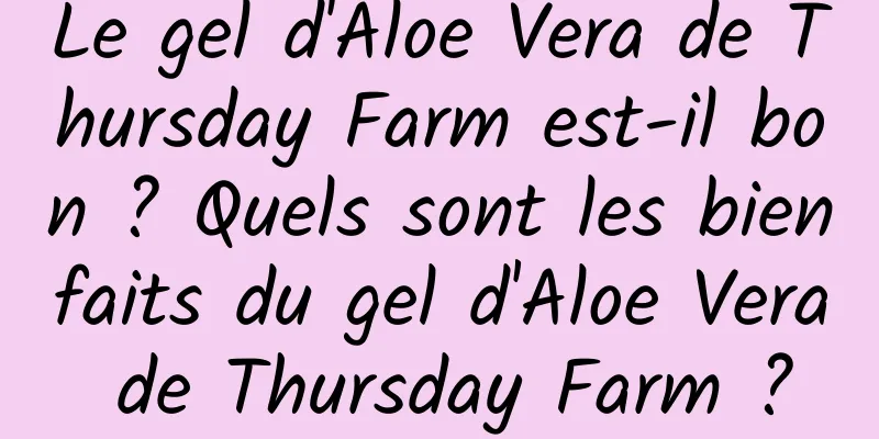 Le gel d'Aloe Vera de Thursday Farm est-il bon ? Quels sont les bienfaits du gel d'Aloe Vera de Thursday Farm ?