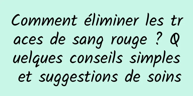 Comment éliminer les traces de sang rouge ? Quelques conseils simples et suggestions de soins