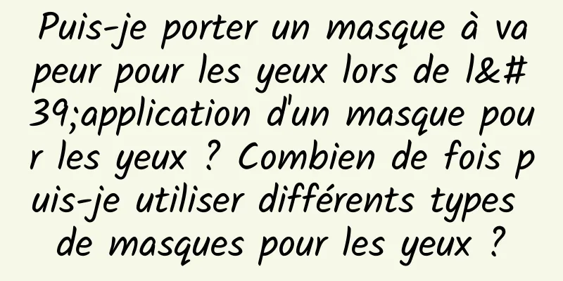 Puis-je porter un masque à vapeur pour les yeux lors de l'application d'un masque pour les yeux ? Combien de fois puis-je utiliser différents types de masques pour les yeux ?