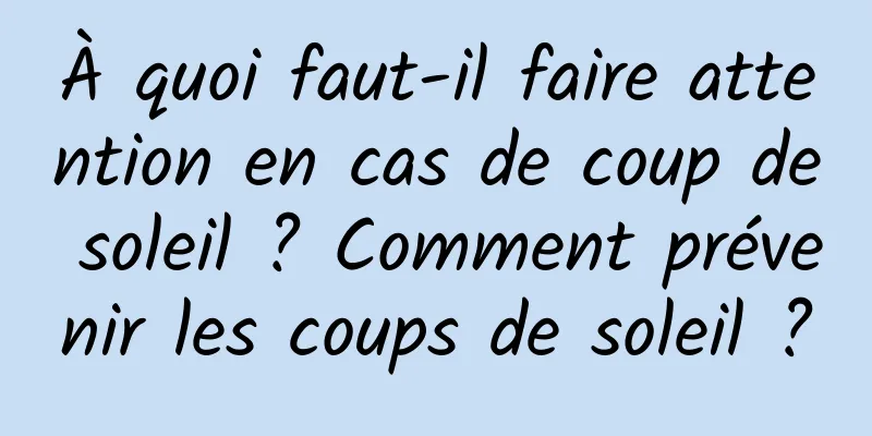 À quoi faut-il faire attention en cas de coup de soleil ? Comment prévenir les coups de soleil ?