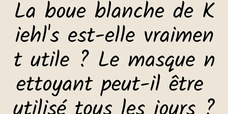 La boue blanche de Kiehl's est-elle vraiment utile ? Le masque nettoyant peut-il être utilisé tous les jours ?