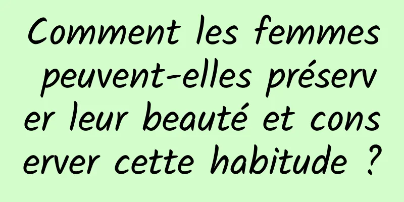 Comment les femmes peuvent-elles préserver leur beauté et conserver cette habitude ?