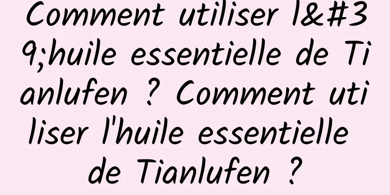 Comment utiliser l'huile essentielle de Tianlufen ? Comment utiliser l'huile essentielle de Tianlufen ?