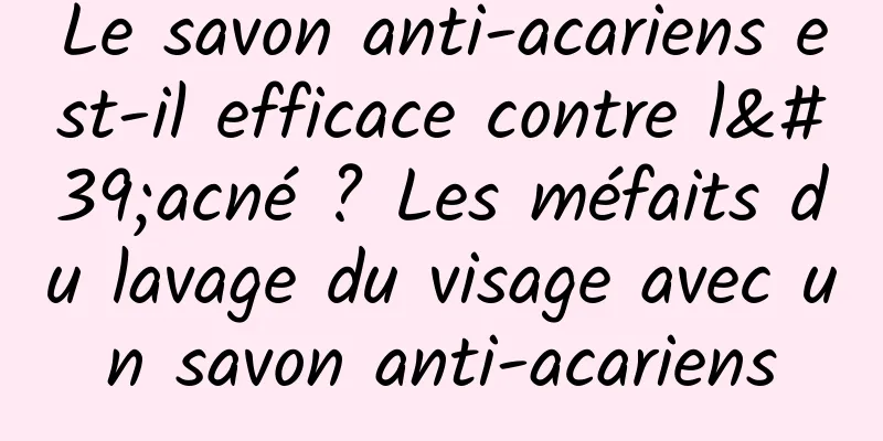 Le savon anti-acariens est-il efficace contre l'acné ? Les méfaits du lavage du visage avec un savon anti-acariens