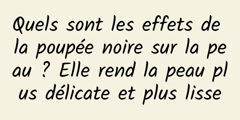 Quels sont les effets de la poupée noire sur la peau ? Elle rend la peau plus délicate et plus lisse