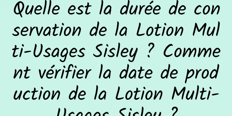Quelle est la durée de conservation de la Lotion Multi-Usages Sisley ? Comment vérifier la date de production de la Lotion Multi-Usages Sisley ?