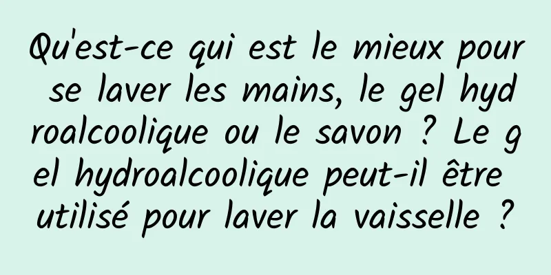 Qu'est-ce qui est le mieux pour se laver les mains, le gel hydroalcoolique ou le savon ? Le gel hydroalcoolique peut-il être utilisé pour laver la vaisselle ?