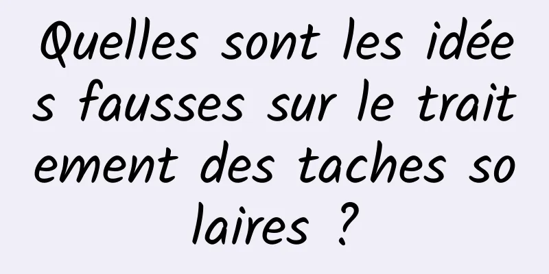 Quelles sont les idées fausses sur le traitement des taches solaires ?