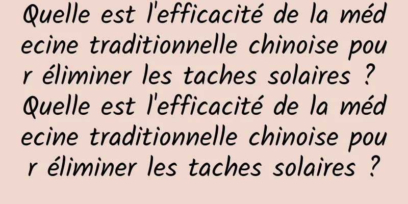 Quelle est l'efficacité de la médecine traditionnelle chinoise pour éliminer les taches solaires ? Quelle est l'efficacité de la médecine traditionnelle chinoise pour éliminer les taches solaires ?